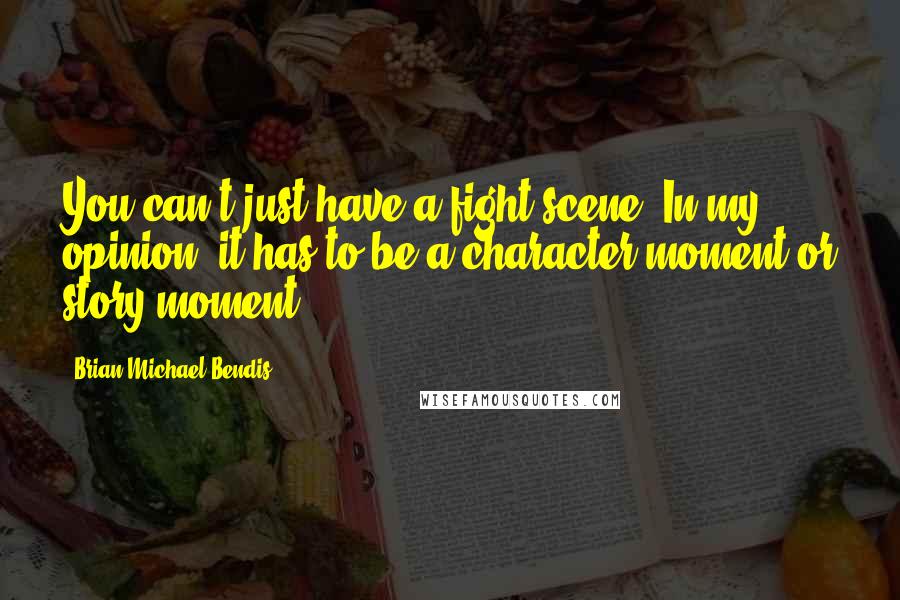 Brian Michael Bendis quotes: You can't just have a fight scene. In my opinion, it has to be a character moment or story moment.