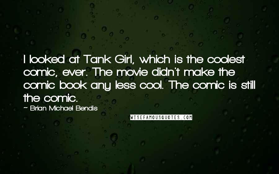 Brian Michael Bendis quotes: I looked at Tank Girl, which is the coolest comic, ever. The movie didn't make the comic book any less cool. The comic is still the comic.