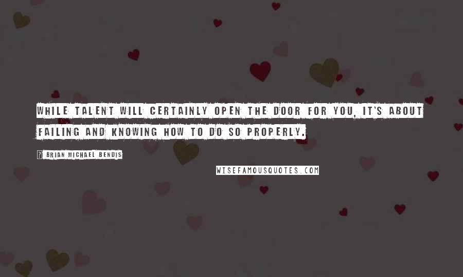 Brian Michael Bendis quotes: While talent will certainly open the door for you, it's about failing and knowing how to do so properly.