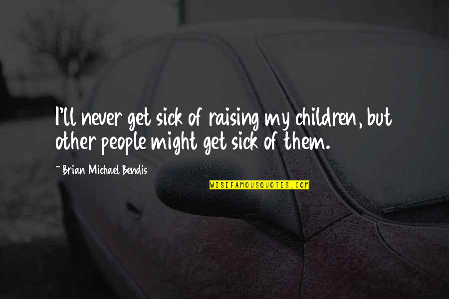 Brian Michael Bendis Quotes By Brian Michael Bendis: I'll never get sick of raising my children,