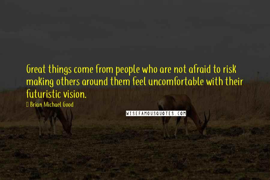 Brian Michael Good quotes: Great things come from people who are not afraid to risk making others around them feel uncomfortable with their futuristic vision.