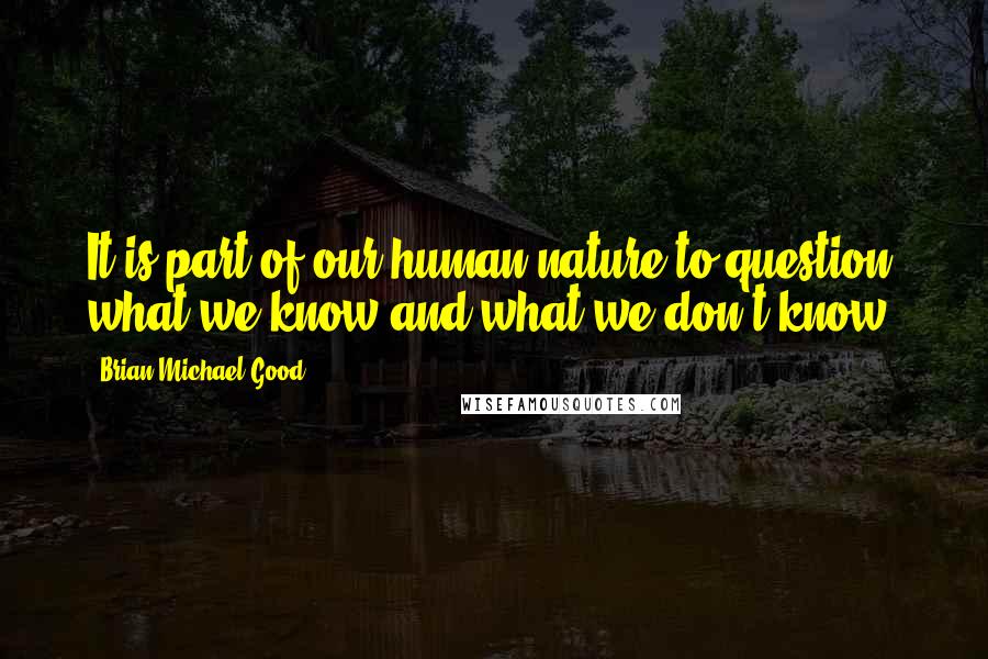 Brian Michael Good quotes: It is part of our human nature to question what we know and what we don't know.