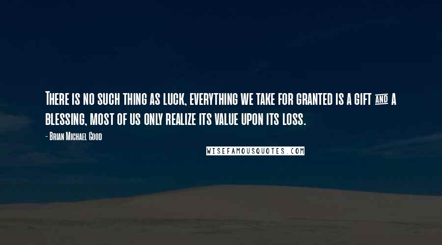 Brian Michael Good quotes: There is no such thing as luck, everything we take for granted is a gift & a blessing, most of us only realize its value upon its loss.