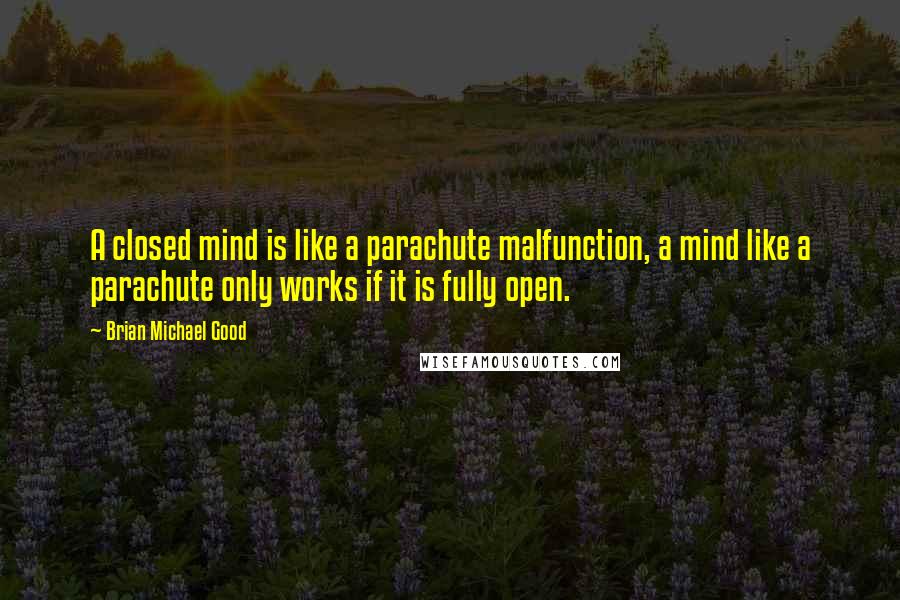Brian Michael Good quotes: A closed mind is like a parachute malfunction, a mind like a parachute only works if it is fully open.