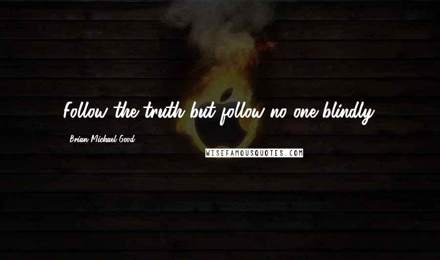 Brian Michael Good quotes: Follow the truth but follow no one blindly.