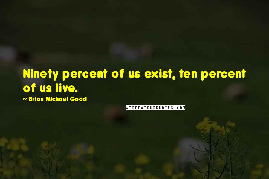 Brian Michael Good quotes: Ninety percent of us exist, ten percent of us live.