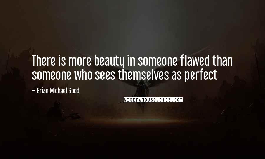 Brian Michael Good quotes: There is more beauty in someone flawed than someone who sees themselves as perfect