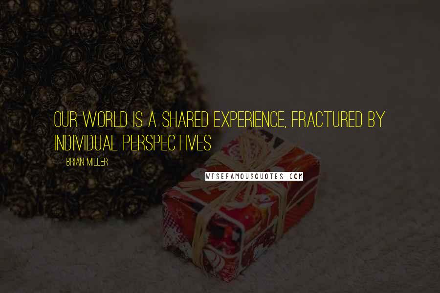 Brian Miller quotes: Our world is a shared experience, fractured by individual perspectives