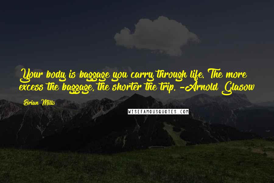 Brian Mills quotes: Your body is baggage you carry through life. The more excess the baggage, the shorter the trip. -Arnold Glasow Brian Mills quotes: Your body is baggage you carry through life. The more excess the baggage, the shorter the trip. -Arnold Glasow