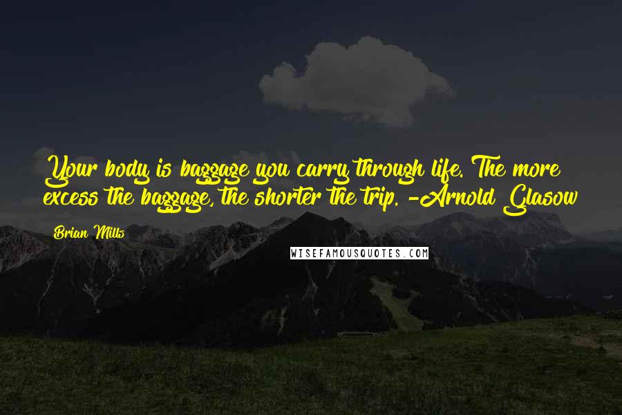 Brian Mills quotes: Your body is baggage you carry through life. The more excess the baggage, the shorter the trip. -Arnold Glasow