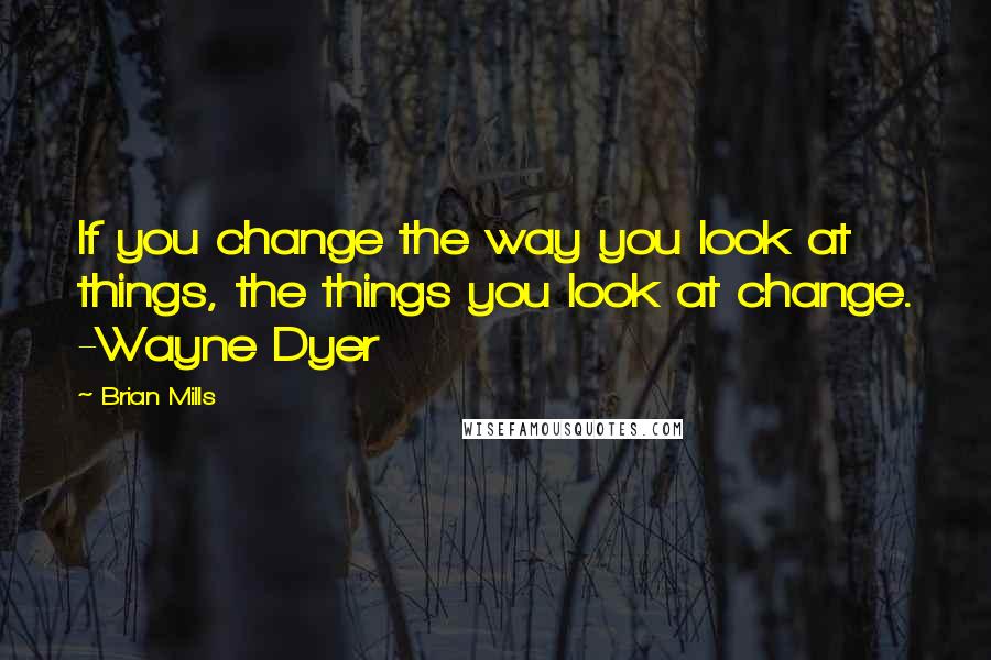 Brian Mills quotes: If you change the way you look at things, the things you look at change. -Wayne Dyer