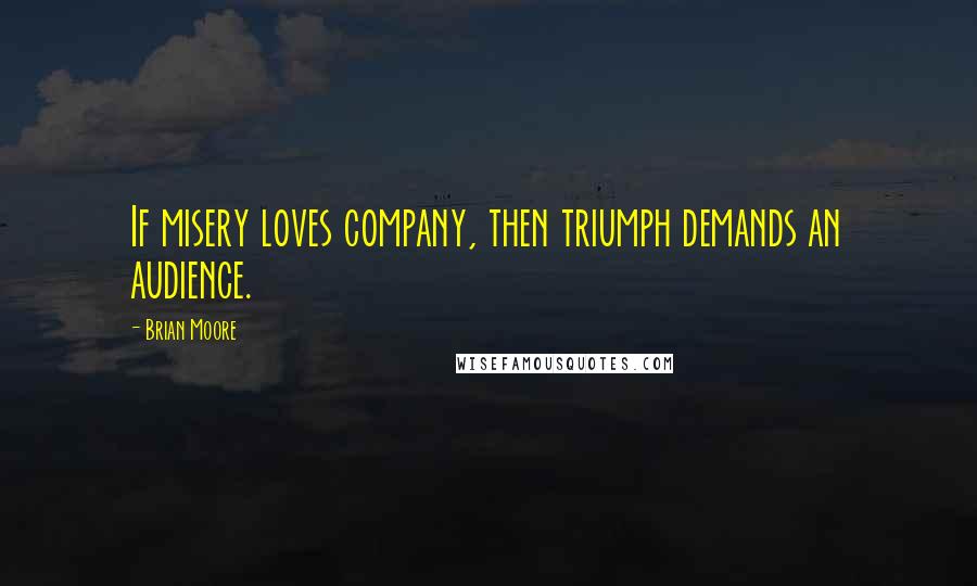 Brian Moore quotes: If misery loves company, then triumph demands an audience.