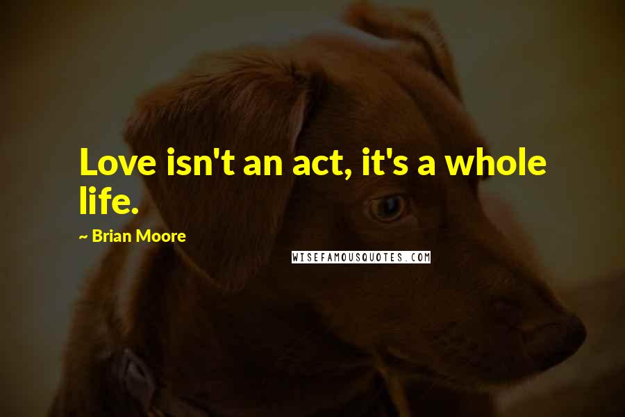 Brian Moore quotes: Love isn't an act, it's a whole life.