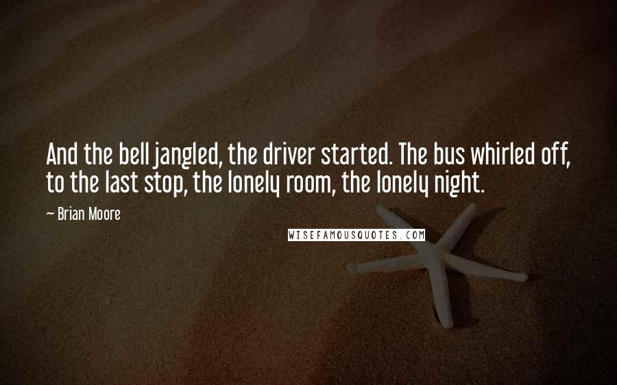 Brian Moore quotes: And the bell jangled, the driver started. The bus whirled off, to the last stop, the lonely room, the lonely night.
