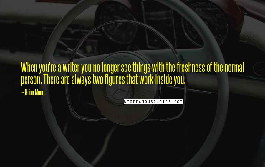 Brian Moore quotes: When you're a writer you no longer see things with the freshness of the normal person. There are always two figures that work inside you.