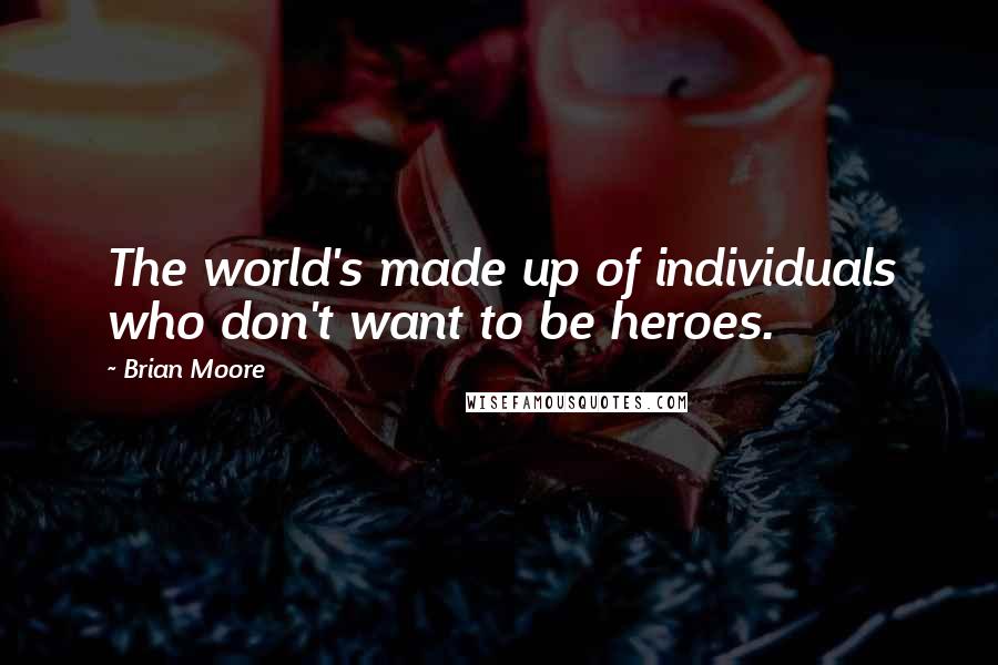 Brian Moore quotes: The world's made up of individuals who don't want to be heroes.