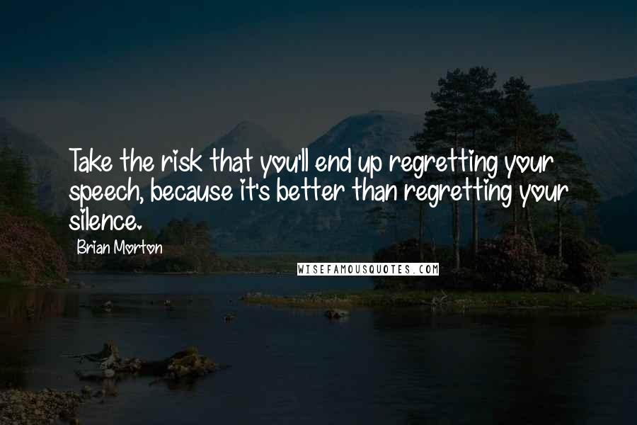 Brian Morton quotes: Take the risk that you'll end up regretting your speech, because it's better than regretting your silence.