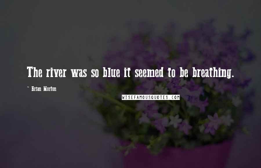Brian Morton quotes: The river was so blue it seemed to be breathing.