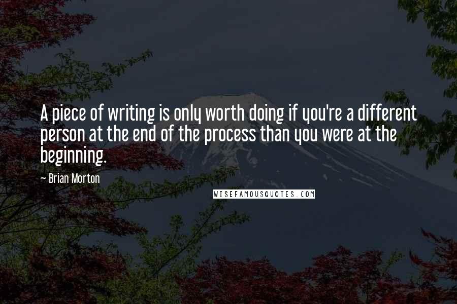 Brian Morton quotes: A piece of writing is only worth doing if you're a different person at the end of the process than you were at the beginning.
