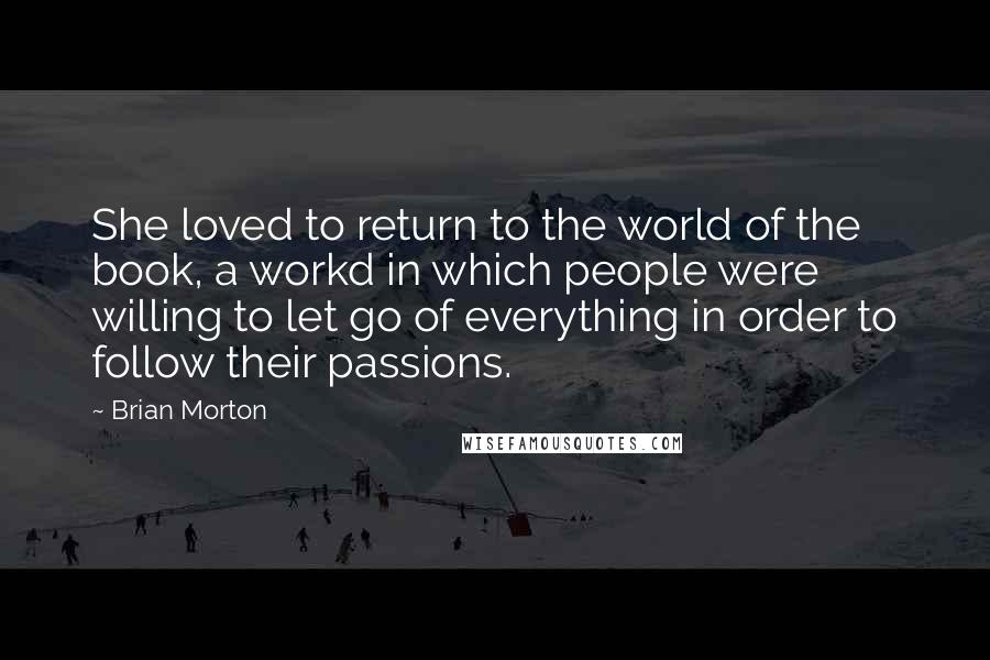 Brian Morton quotes: She loved to return to the world of the book, a workd in which people were willing to let go of everything in order to follow their passions.
