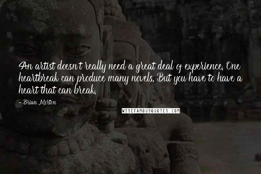 Brian Morton quotes: An artist doesn't really need a great deal of experience. One heartbreak can produce many novels. But you have to have a heart that can break.