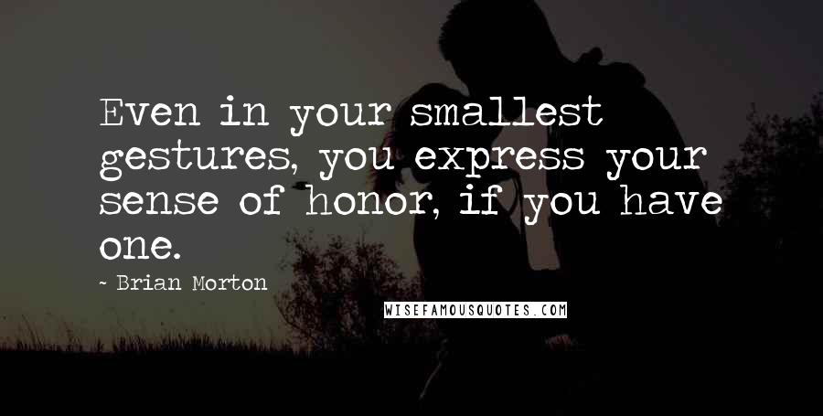 Brian Morton quotes: Even in your smallest gestures, you express your sense of honor, if you have one.