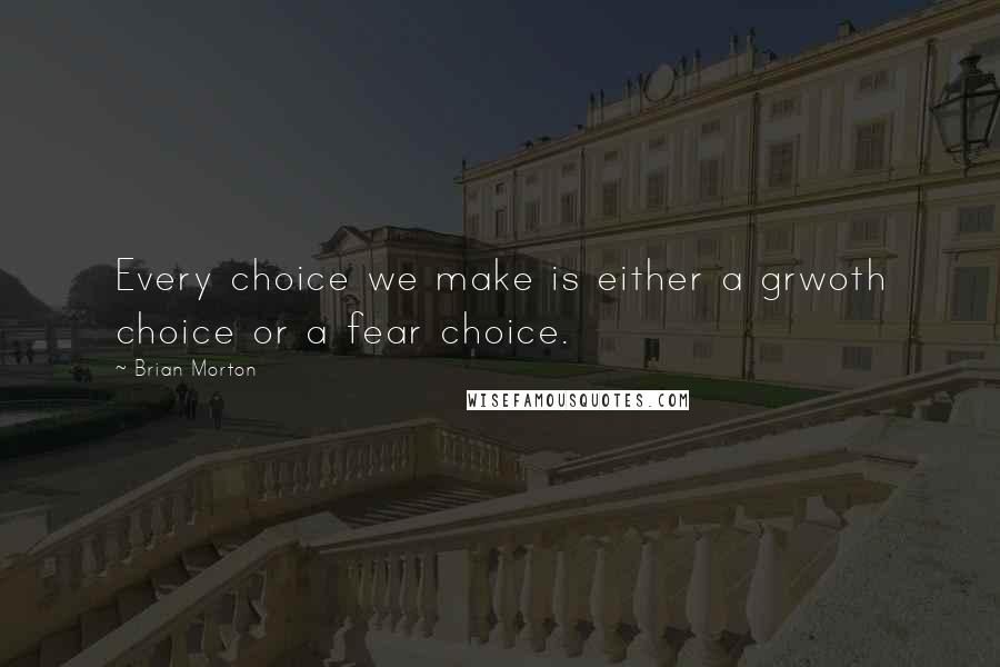 Brian Morton quotes: Every choice we make is either a grwoth choice or a fear choice.