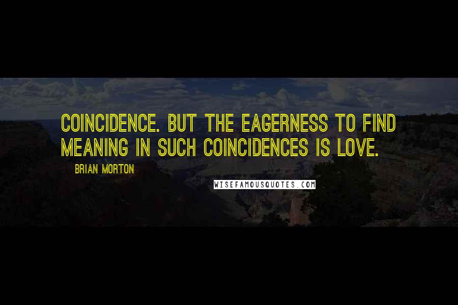 Brian Morton quotes: Coincidence. But the eagerness to find meaning in such coincidences is love.