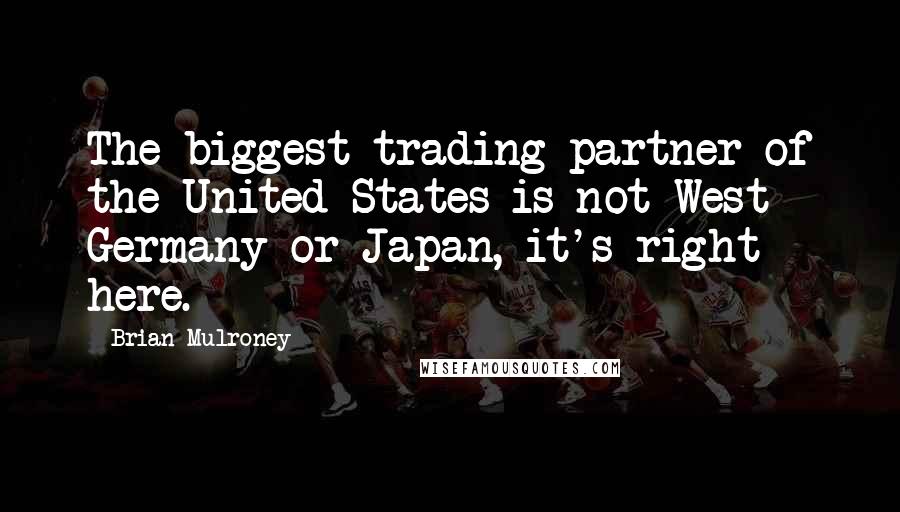 Brian Mulroney quotes: The biggest trading partner of the United States is not West Germany or Japan, it's right here.