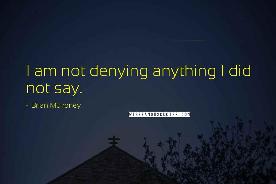 Brian Mulroney quotes: I am not denying anything I did not say.