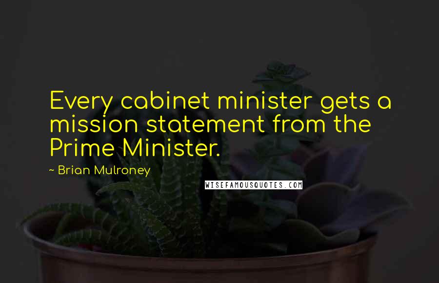 Brian Mulroney quotes: Every cabinet minister gets a mission statement from the Prime Minister.