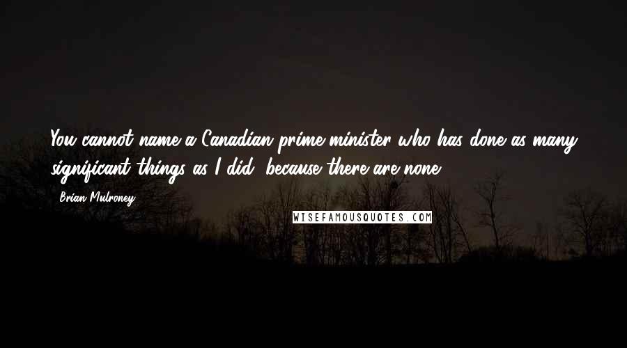 Brian Mulroney quotes: You cannot name a Canadian prime minister who has done as many significant things as I did, because there are none.