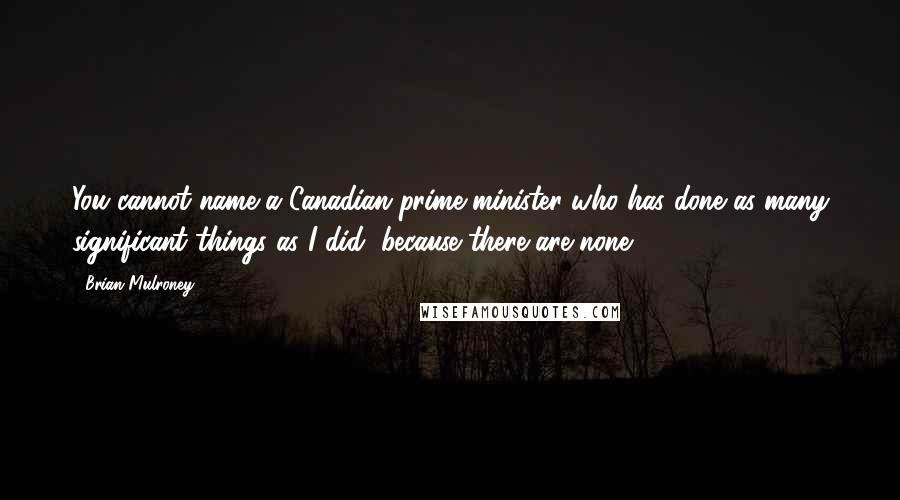Brian Mulroney quotes: You cannot name a Canadian prime minister who has done as many significant things as I did, because there are none. Brian Mulroney quotes: You cannot name a Canadian prime minister who has done as many significant things as I did, because there are none.