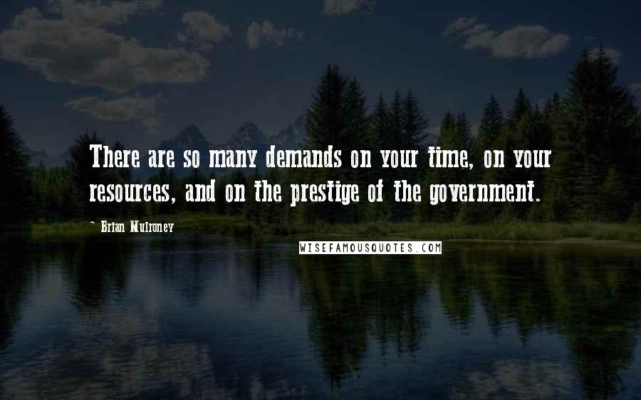 Brian Mulroney quotes: There are so many demands on your time, on your resources, and on the prestige of the government.