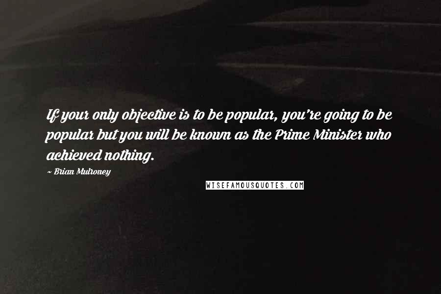 Brian Mulroney quotes: If your only objective is to be popular, you're going to be popular but you will be known as the Prime Minister who achieved nothing. Brian Mulroney quotes: If your only objective is to be popular, you're going to be popular but you will be known as the Prime Minister who achieved nothing.
