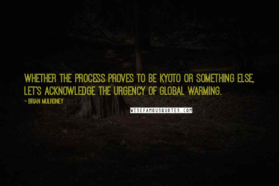Brian Mulroney quotes: Whether the process proves to be Kyoto or something else, let's acknowledge the urgency of global warming. Brian Mulroney quotes: Whether the process proves to be Kyoto or something else, let's acknowledge the urgency of global warming.