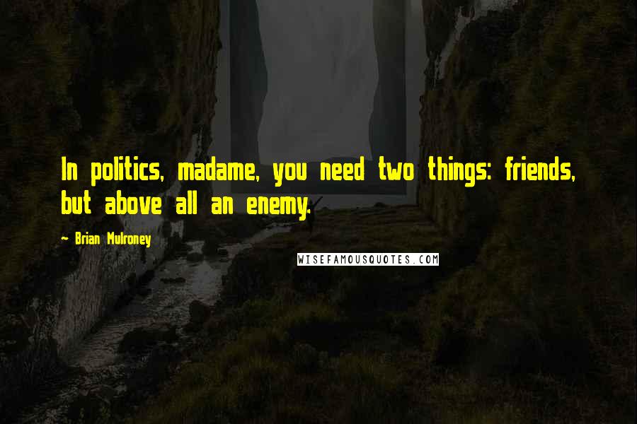 Brian Mulroney quotes: In politics, madame, you need two things: friends, but above all an enemy.