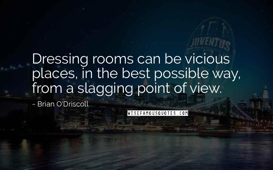 Brian O'Driscoll quotes: Dressing rooms can be vicious places, in the best possible way, from a slagging point of view.