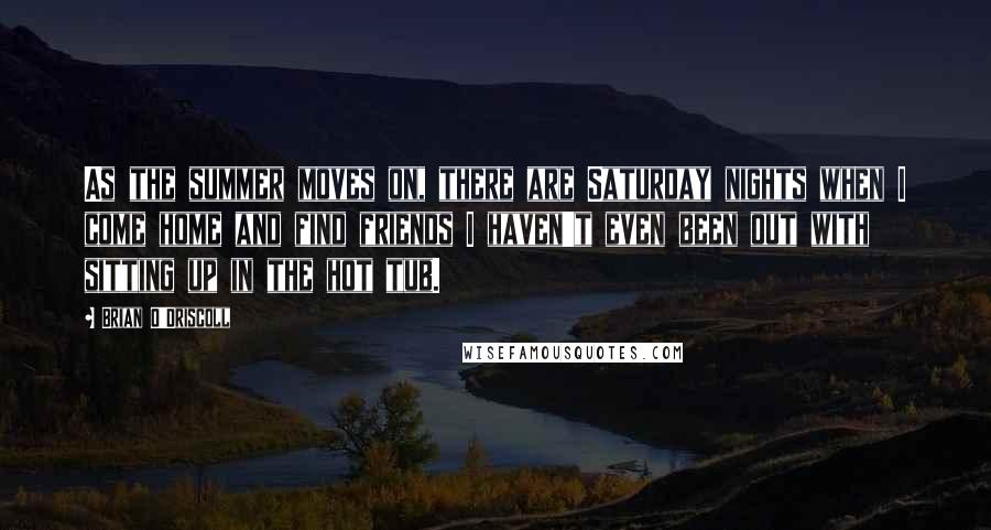 Brian O'Driscoll quotes: As the summer moves on, there are Saturday nights when I come home and find friends I haven't even been out with sitting up in the hot tub.
