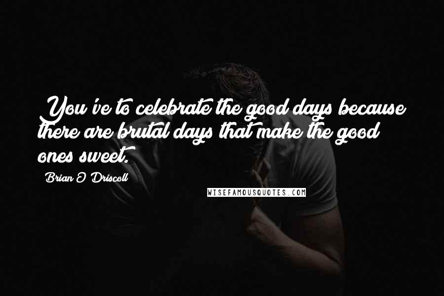 Brian O'Driscoll quotes: You've to celebrate the good days because there are brutal days that make the good ones sweet.