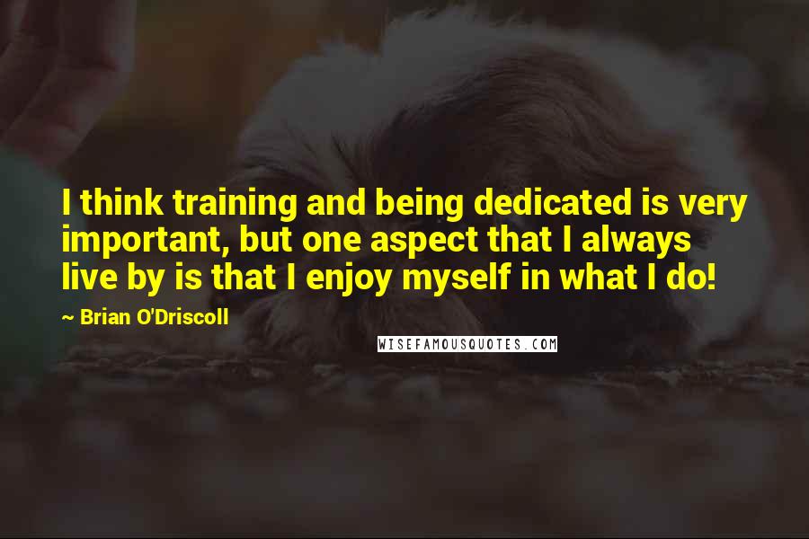 Brian O'Driscoll quotes: I think training and being dedicated is very important, but one aspect that I always live by is that I enjoy myself in what I do!