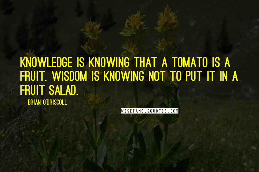 Brian O'Driscoll quotes: Knowledge is knowing that a tomato is a fruit. Wisdom is knowing not to put it in a fruit salad.