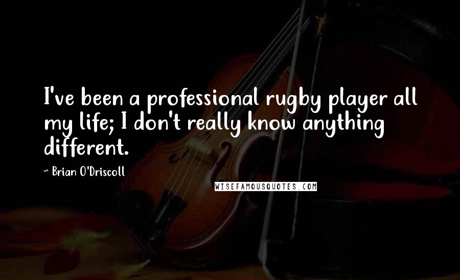 Brian O'Driscoll quotes: I've been a professional rugby player all my life; I don't really know anything different.