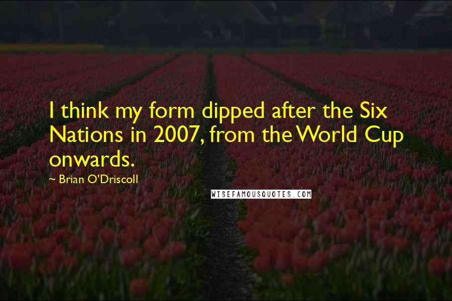 Brian O'Driscoll quotes: I think my form dipped after the Six Nations in 2007, from the World Cup onwards.