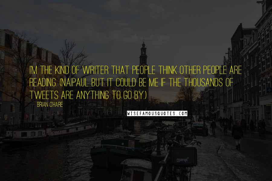 Brian O'Hare quotes: I'm the kind of writer that people think other people are reading. (Naipaul...but it could be me if the thousands of tweets are anything to go by.)
