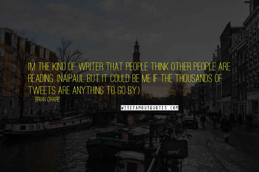 Brian O'Hare quotes: I'm the kind of writer that people think other people are reading. (Naipaul...but it could be me if the thousands of tweets are anything to go by.) Brian O'Hare quotes: I'm the kind of writer that people think other people are reading. (Naipaul...but it could be me if the thousands of tweets are anything to go by.)
