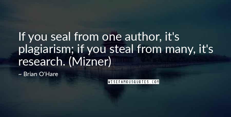Brian O'Hare quotes: If you seal from one author, it's plagiarism; if you steal from many, it's research. (Mizner)