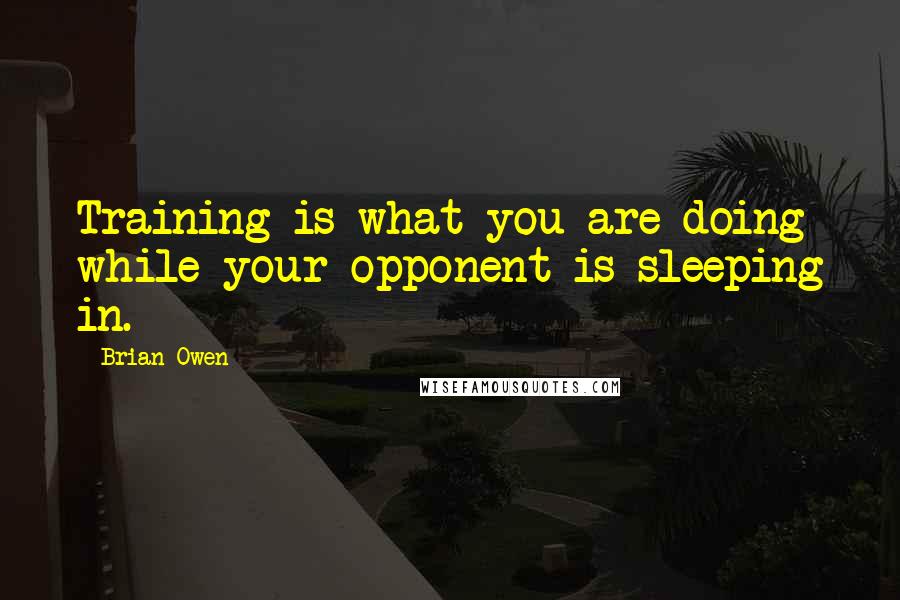 Brian Owen quotes: Training is what you are doing while your opponent is sleeping in.