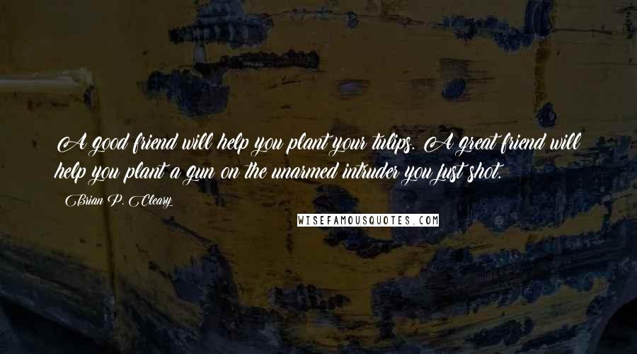 Brian P. Cleary quotes: A good friend will help you plant your tulips. A great friend will help you plant a gun on the unarmed intruder you just shot.