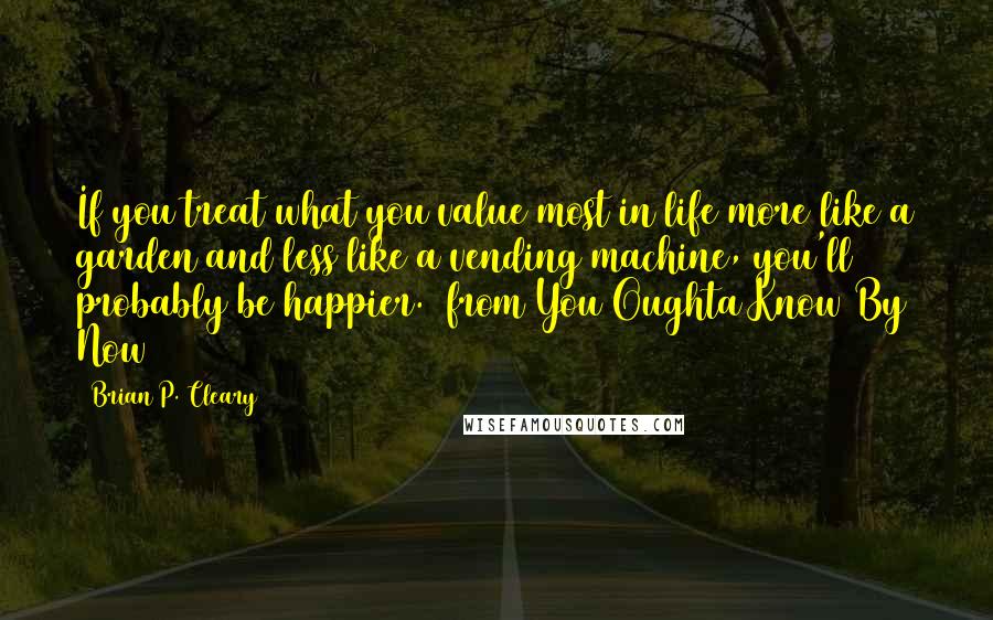 Brian P. Cleary quotes: If you treat what you value most in life more like a garden and less like a vending machine, you'll probably be happier. (from You Oughta Know By Now)